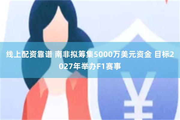 线上配资靠谱 南非拟筹集5000万美元资金 目标2027年举办F1赛事