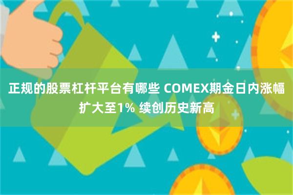 正规的股票杠杆平台有哪些 COMEX期金日内涨幅扩大至1% 续创历史新高