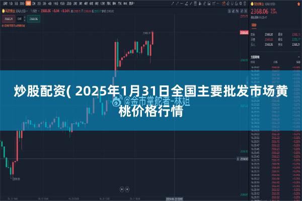 炒股配资( 2025年1月31日全国主要批发市场黄桃价格行情