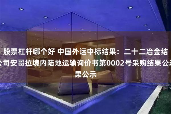 股票杠杆哪个好 中国外运中标结果：二十二冶金结公司安哥拉境内陆地运输询价书第0002号采购结果公示