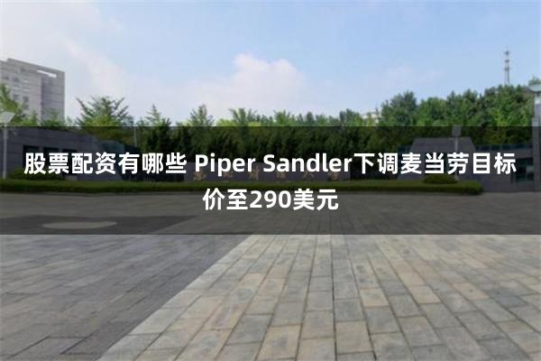 股票配资有哪些 Piper Sandler下调麦当劳目标价至290美元