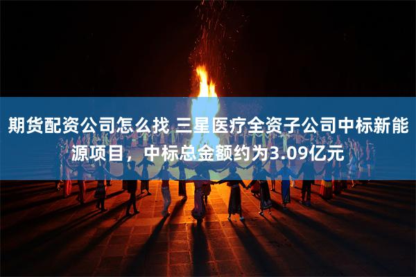 期货配资公司怎么找 三星医疗全资子公司中标新能源项目，中标总金额约为3.09亿元