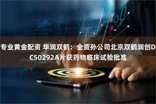 专业黄金配资 华润双鹤：全资孙公司北京双鹤润创DC50292A片获药物临床试验批准