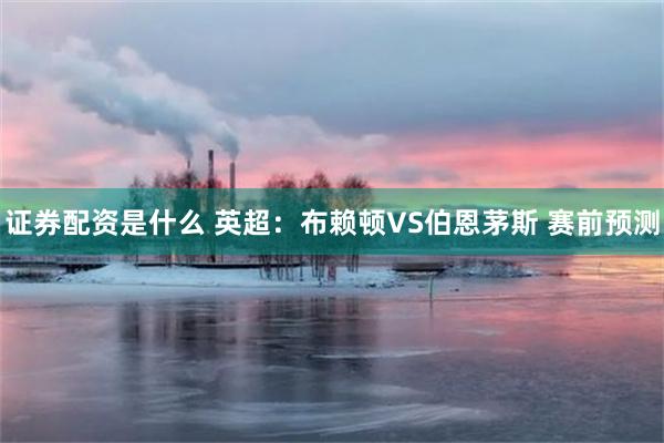 证券配资是什么 英超：布赖顿VS伯恩茅斯 赛前预测