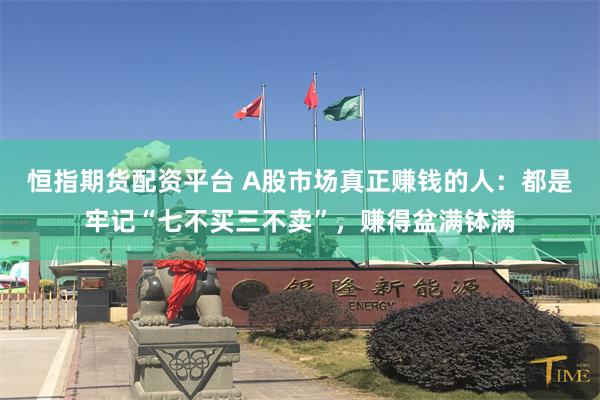 恒指期货配资平台 A股市场真正赚钱的人：都是牢记“七不买三不卖”，赚得盆满钵满