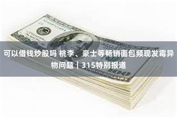 可以借钱炒股吗 桃李、豪士等畅销面包频现发霉异物问题｜315特别报道