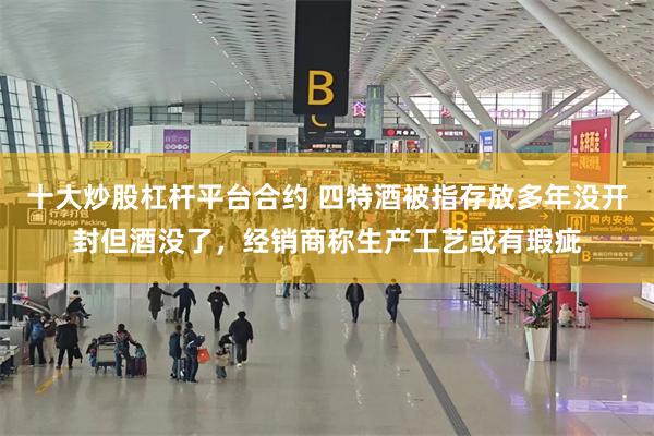 十大炒股杠杆平台合约 四特酒被指存放多年没开封但酒没了，经销商称生产工艺或有瑕疵