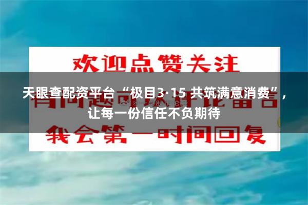 天眼查配资平台 “极目3·15 共筑满意消费”，让每一份信任不负期待