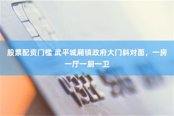 股票配资门槛 武平城厢镇政府大门斜对面，一房一厅一厨一卫
