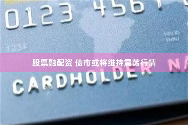 股票融配资 债市或将维持震荡行情