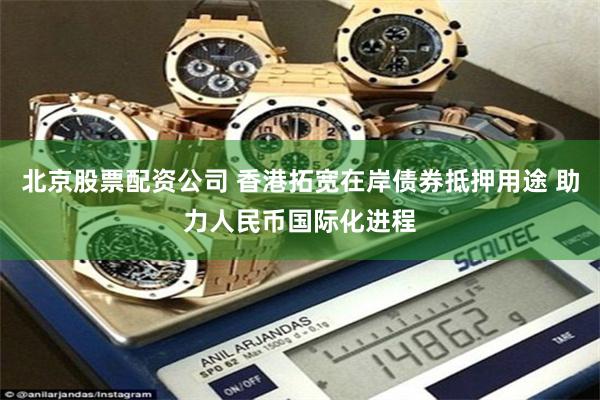 北京股票配资公司 香港拓宽在岸债券抵押用途 助力人民币国际化进程