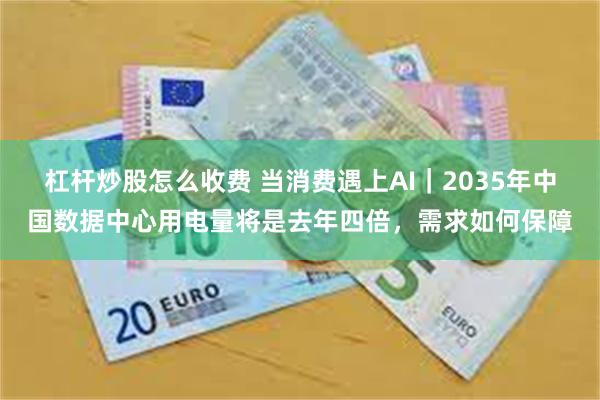 杠杆炒股怎么收费 当消费遇上AI｜2035年中国数据中心用电量将是去年四倍，需求如何保障