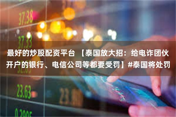 最好的炒股配资平台 【泰国放大招：给电诈团伙开户的银行、电信公司等都要受罚】#泰国将处罚