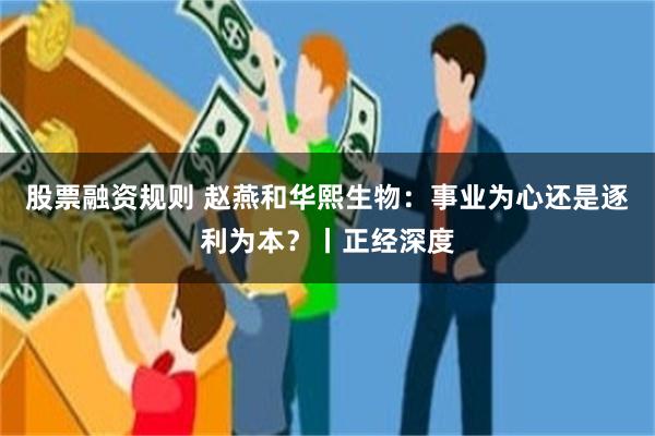 股票融资规则 赵燕和华熙生物：事业为心还是逐利为本？丨正经深度