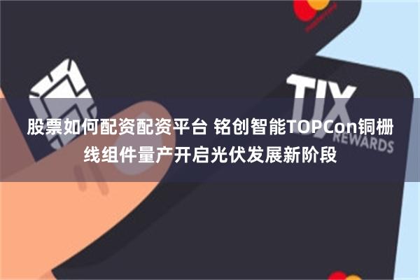 股票如何配资配资平台 铭创智能TOPCon铜栅线组件量产开启光伏发展新阶段