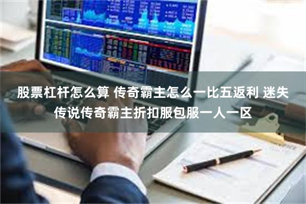 股票杠杆怎么算 传奇霸主怎么一比五返利 迷失传说传奇霸主折扣服包服一人一区