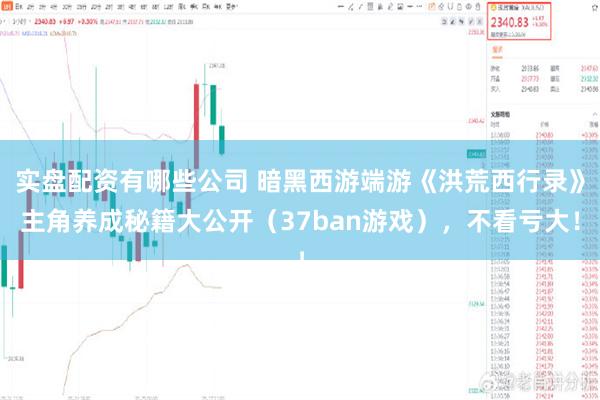 实盘配资有哪些公司 暗黑西游端游《洪荒西行录》主角养成秘籍大公开（37ban游戏），不看亏大！