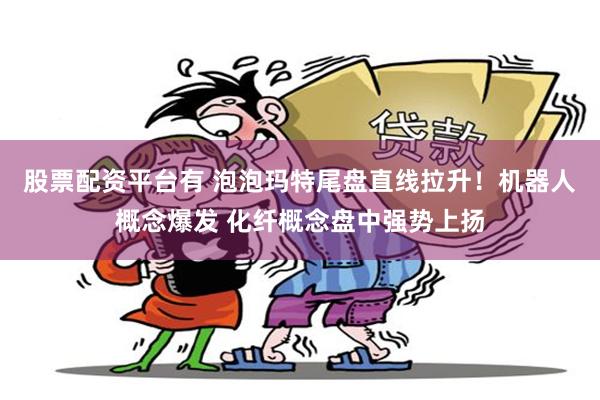 股票配资平台有 泡泡玛特尾盘直线拉升！机器人概念爆发 化纤概念盘中强势上扬