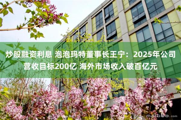 炒股融资利息 泡泡玛特董事长王宁：2025年公司营收目标200亿 海外市场收入破百亿元