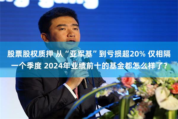 股票股权质押 从“亚军基”到亏损超20% 仅相隔一个季度 2024年业绩前十的基金都怎么样了？