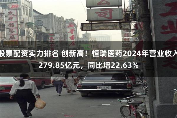 股票配资实力排名 创新高！恒瑞医药2024年营业收入279.85亿元，同比增22.63%