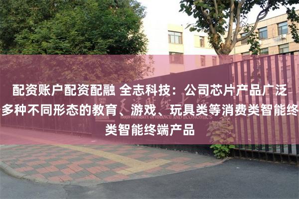 配资账户配资配融 全志科技：公司芯片产品广泛应用于多种不同形态的教育、游戏、玩具类等消费类智能终端产品
