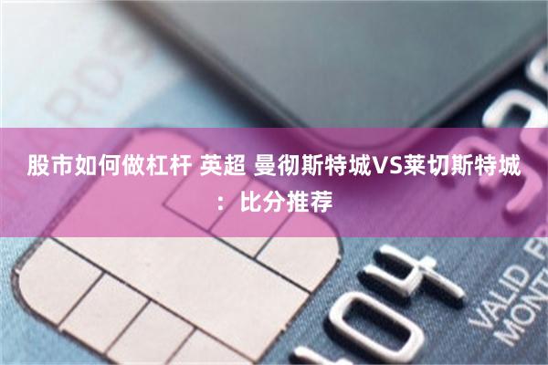 股市如何做杠杆 英超 曼彻斯特城VS莱切斯特城：比分推荐