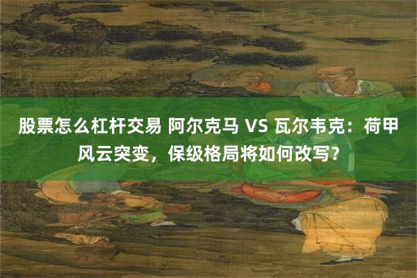 股票怎么杠杆交易 阿尔克马 VS 瓦尔韦克：荷甲风云突变，保级格局将如何改写？