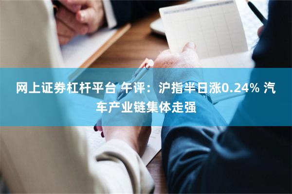 网上证劵杠杆平台 午评：沪指半日涨0.24% 汽车产业链集体走强