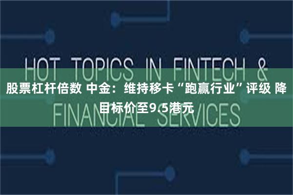 股票杠杆倍数 中金：维持移卡“跑赢行业”评级 降目标价至9.5港元