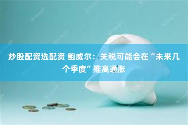 炒股配资选配资 鲍威尔：关税可能会在“未来几个季度”推高通胀