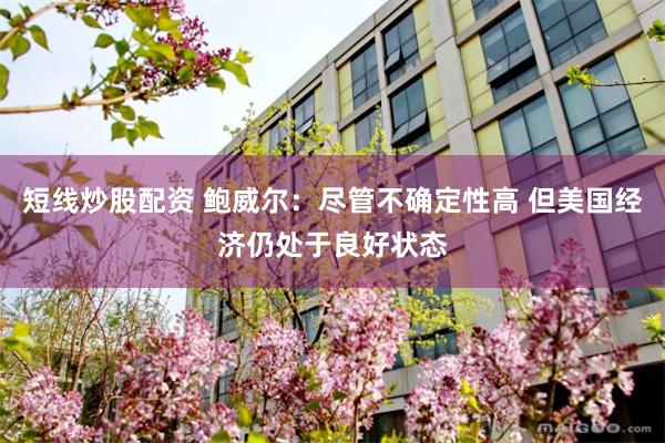 短线炒股配资 鲍威尔：尽管不确定性高 但美国经济仍处于良好状态