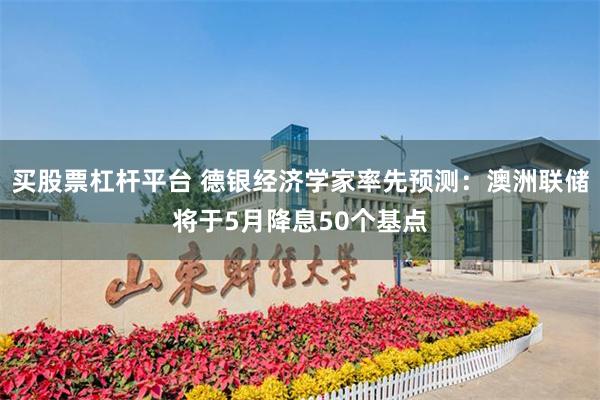 买股票杠杆平台 德银经济学家率先预测：澳洲联储将于5月降息50个基点