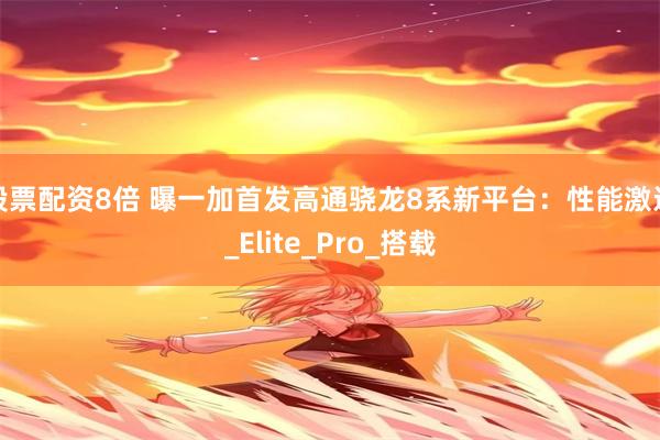 股票配资8倍 曝一加首发高通骁龙8系新平台：性能激进_Elite_Pro_搭载