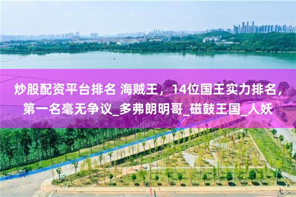 炒股配资平台排名 海贼王，14位国王实力排名，第一名毫无争议_多弗朗明哥_磁鼓王国_人妖