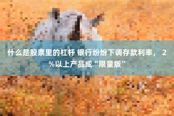 什么是股票里的杠杆 银行纷纷下调存款利率， 2%以上产品成“限量版”