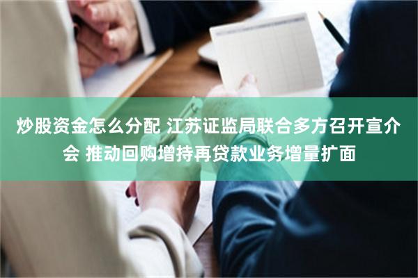 炒股资金怎么分配 江苏证监局联合多方召开宣介会 推动回购增持再贷款业务增量扩面