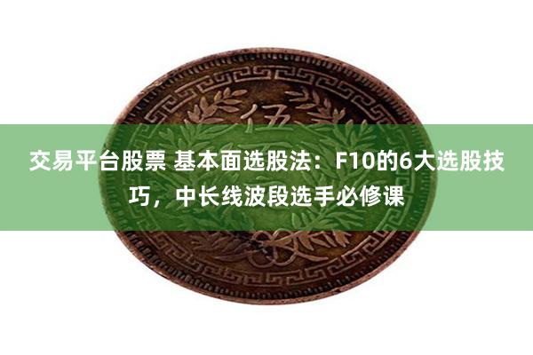 交易平台股票 基本面选股法：F10的6大选股技巧，中长线波段选手必修课