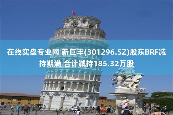 在线实盘专业网 新巨丰(301296.SZ)股东BRF减持期满 合计减持185.32万股