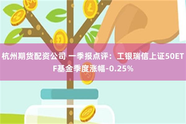 杭州期货配资公司 一季报点评：工银瑞信上证50ETF基金季度涨幅-0.25%