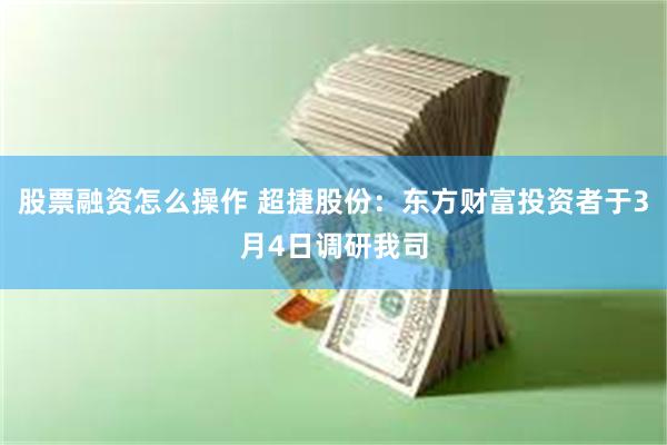 股票融资怎么操作 超捷股份：东方财富投资者于3月4日调研我司