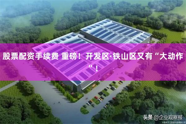 股票配资手续费 重磅！开发区·铁山区又有“大动作”！