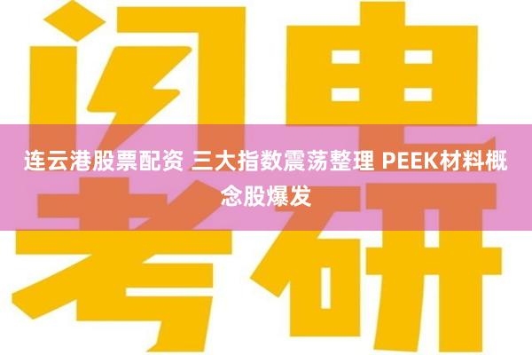 连云港股票配资 三大指数震荡整理 PEEK材料概念股爆发