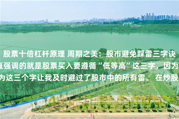 股票十倍杠杆原理 周期之美：股市避免踩雷三字诀 自从写头条以来，我一直强调的就是股票买入要遵循“低等高”这三字，因为这三个字让我及时避过了股市中的所有雷。 在炒股的这十几年中，我也曾...