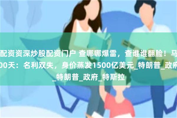 配资资深炒股配资门户 查哪哪爆雷，查谁谁翻脸！马斯克的100天：名利双失，身价蒸发1500亿美元_特朗普_政府_特斯拉