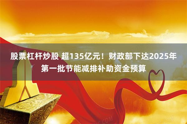 股票杠杆炒股 超135亿元！财政部下达2025年第一批节能减排补助资金预算