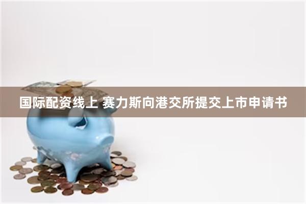 国际配资线上 赛力斯向港交所提交上市申请书