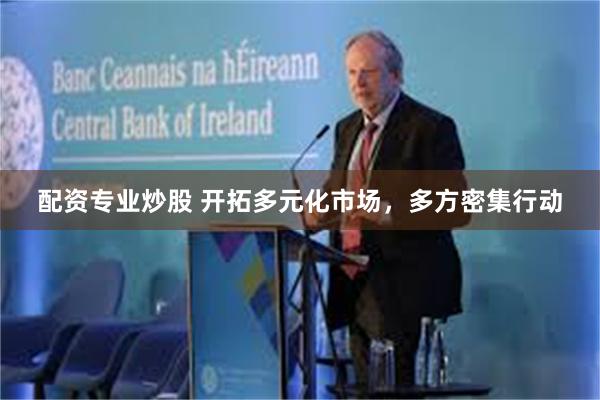 配资专业炒股 开拓多元化市场，多方密集行动