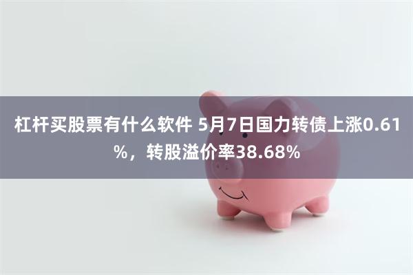 杠杆买股票有什么软件 5月7日国力转债上涨0.61%，转股溢价率38.68%