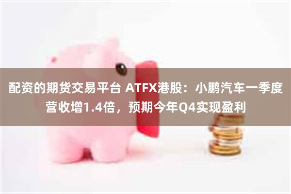 配资的期货交易平台 ATFX港股：小鹏汽车一季度营收增1.4倍，预期今年Q4实现盈利